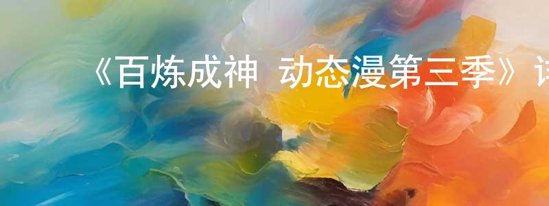 曹燕军的动漫综艺大全,《百炼成神 动态漫第三季》详情介绍_百炼成神 动态漫第三季已完结在线观看_百炼成神 动态漫第三季迅雷下载_国漫